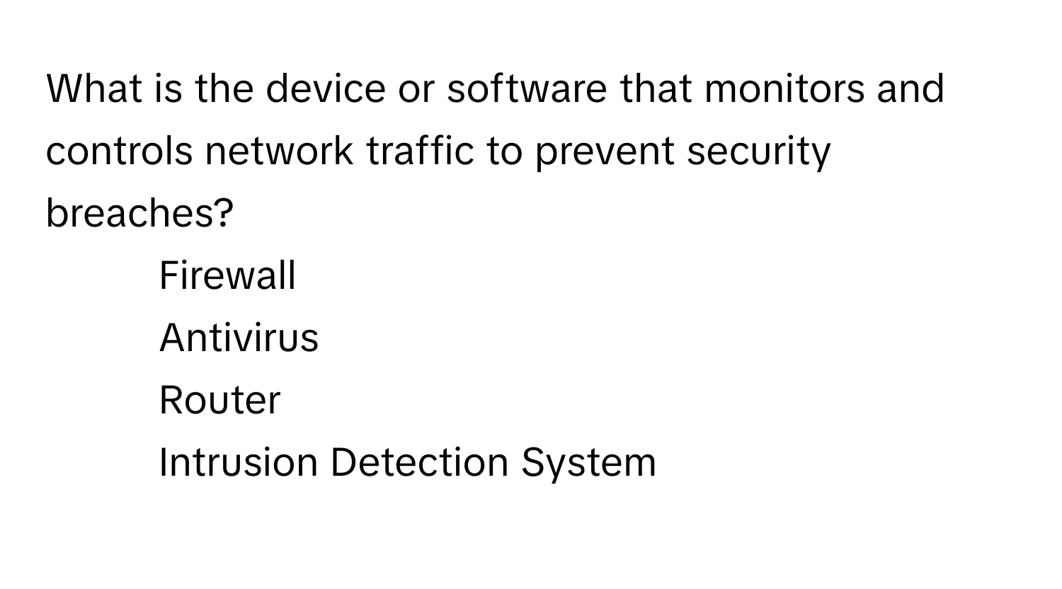 What is the device or software that monitors and controls network traffic to prevent security breaches? 

1) Firewall 
2) Antivirus 
3) Router 
4) Intrusion Detection System