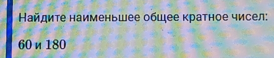 айдите наименьшее обшее кратное чисел:
60 η 180