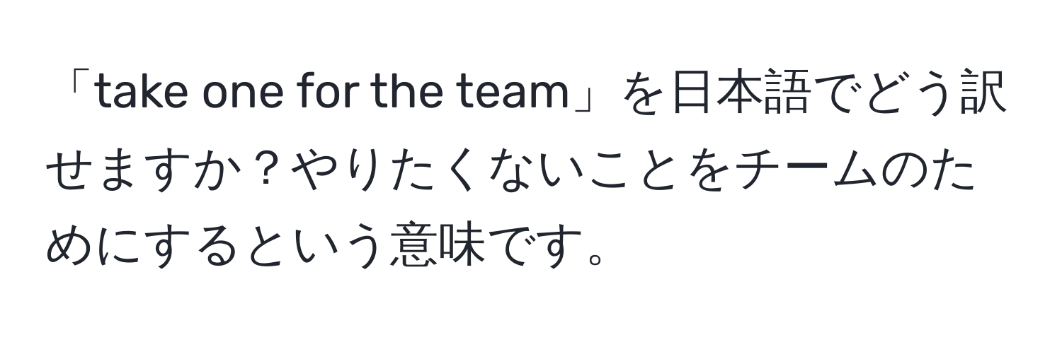 「take one for the team」を日本語でどう訳せますか？やりたくないことをチームのためにするという意味です。