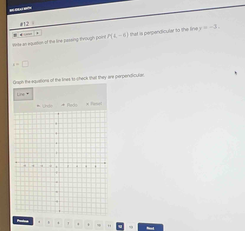 BJG IDEAS MATH 
#12 
() Listen 
Write an equation of the line passing through point P(4,-6) that is perpendicular to the line y=-3.
x=□
Graph the equations of the lines to check that they are perpendicular. 
Line 
Undo Redo x Reset 
Previous 4 5 6 7 8 9 10 11 12 13 Next