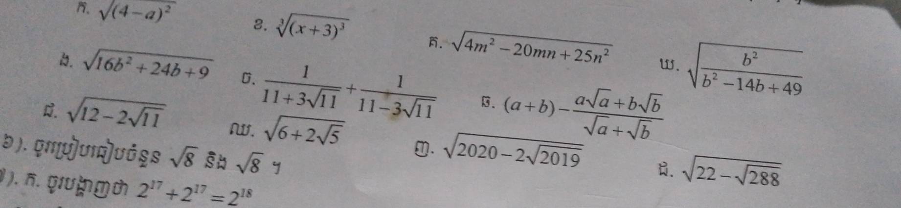 sqrt((4-a)^2)
8. sqrt[3]((x+3)^3). sqrt(4m^2-20mn+25n^2)
w. sqrt(frac b^2)b^2-14b+49
1. sqrt(16b^2+24b+9) D.  1/11+3sqrt(11) + 1/11-3sqrt(11)  B. (a+b)- (asqrt(a)+bsqrt(b))/sqrt(a)+sqrt(b) 
Q. sqrt(12-2sqrt 11) . sqrt(6+2sqrt 5)
७ ). Qm[u]uIQ]uό§s sqrt(8) sqrt(8)y
①. sqrt(2020-2sqrt 2019)
B. sqrt(22-sqrt 288)
). n. 9Uф ⓜの 2^(17)+2^(17)=2^(18)