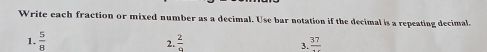 Write each fraction or mixed number as a decimal. Use bar notation if the decimal is a repeating decimal. 
1.  5/8   2/9  frac 37
2. 
3.