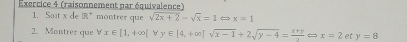 (raisonnement par équivalence) 
1. Soit x de R^+ montrer que sqrt(2x+2)-sqrt(x)=1Leftrightarrow x=1
2. Montrer que forall x∈ [1,+∈fty [forall y∈ [4,+∈fty [sqrt(x-1)+2sqrt(y-4)= (x+y)/2  x=2 et y=8