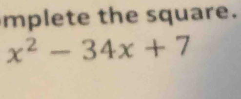 mplete the square.
x^2-34x+7