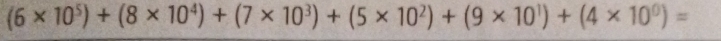 (6* 10^5)+(8* 10^4)+(7* 10^3)+(5* 10^2)+(9* 10^1)+(4* 10^0)=