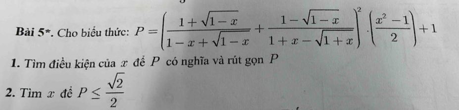 5*. Cho biểu thức: P=( (1+sqrt(1-x))/1-x+sqrt(1-x) + (1-sqrt(1-x))/1+x-sqrt(1+x) )^2( (x^2-1)/2 )+1
1. Tìm điều kiện của x để P có nghĩa và rút gọn P
2. Tìm x để P≤  sqrt(2)/2 