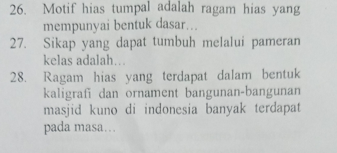 Motif hias tumpal adalah ragam hias yang 
mempunyai bentuk dasar... 
27. Sikap yang dapat tumbuh melalui pameran 
kelas adalah… 
28. Ragam hias yang terdapat dalam bentuk 
kaligrafi dan ornament bangunan-bangunan 
masjid kuno di indonesia banyak terdapat . 
pada masa…