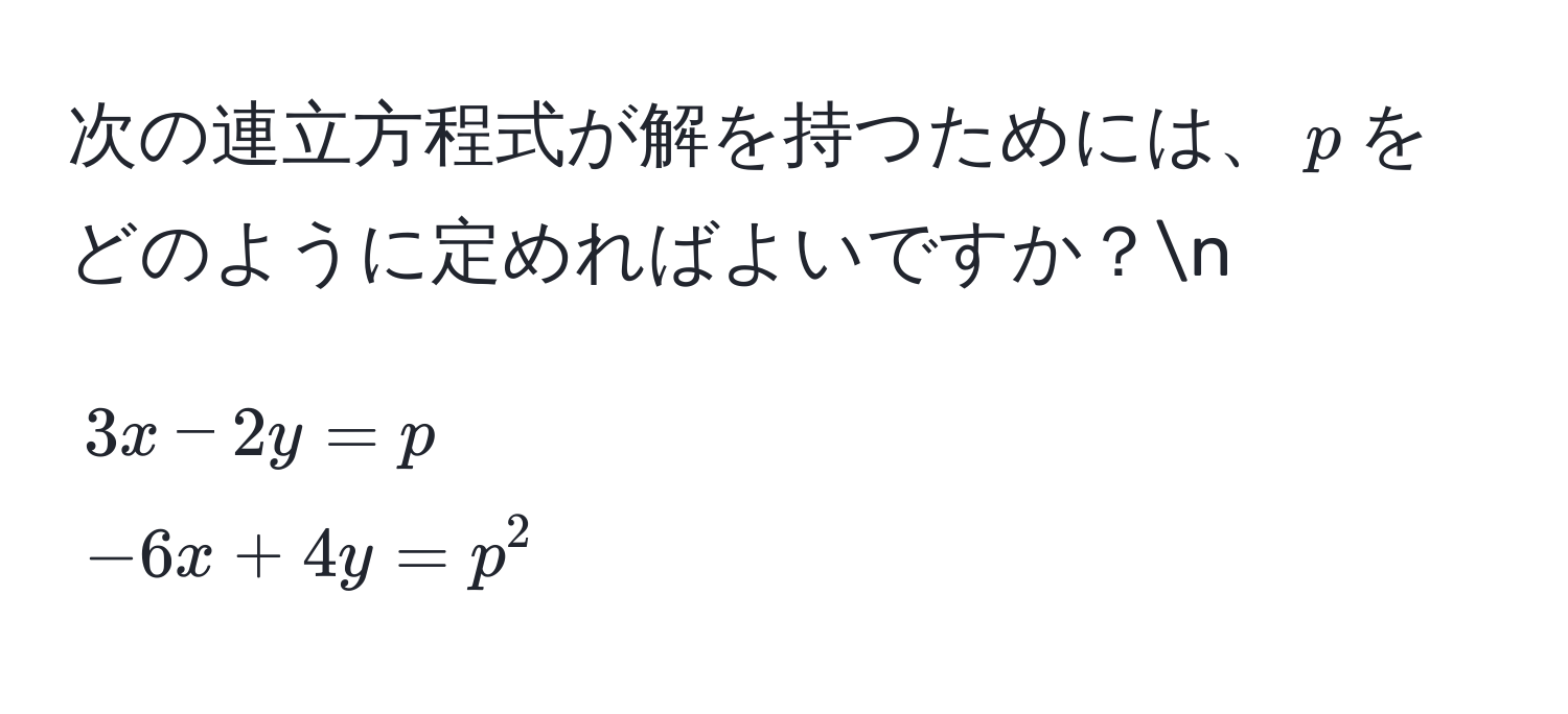 次の連立方程式が解を持つためには、$p$をどのように定めればよいですか？n
[
3x - 2y = p 
-6x + 4y = p^2
]