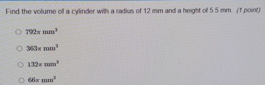 Find the volume of a cylinder with a radius of 12 mm and a height of 5.5 mm. (1 point)
792π mm^3
363π mm^3
132π mm^3
66π mm^3