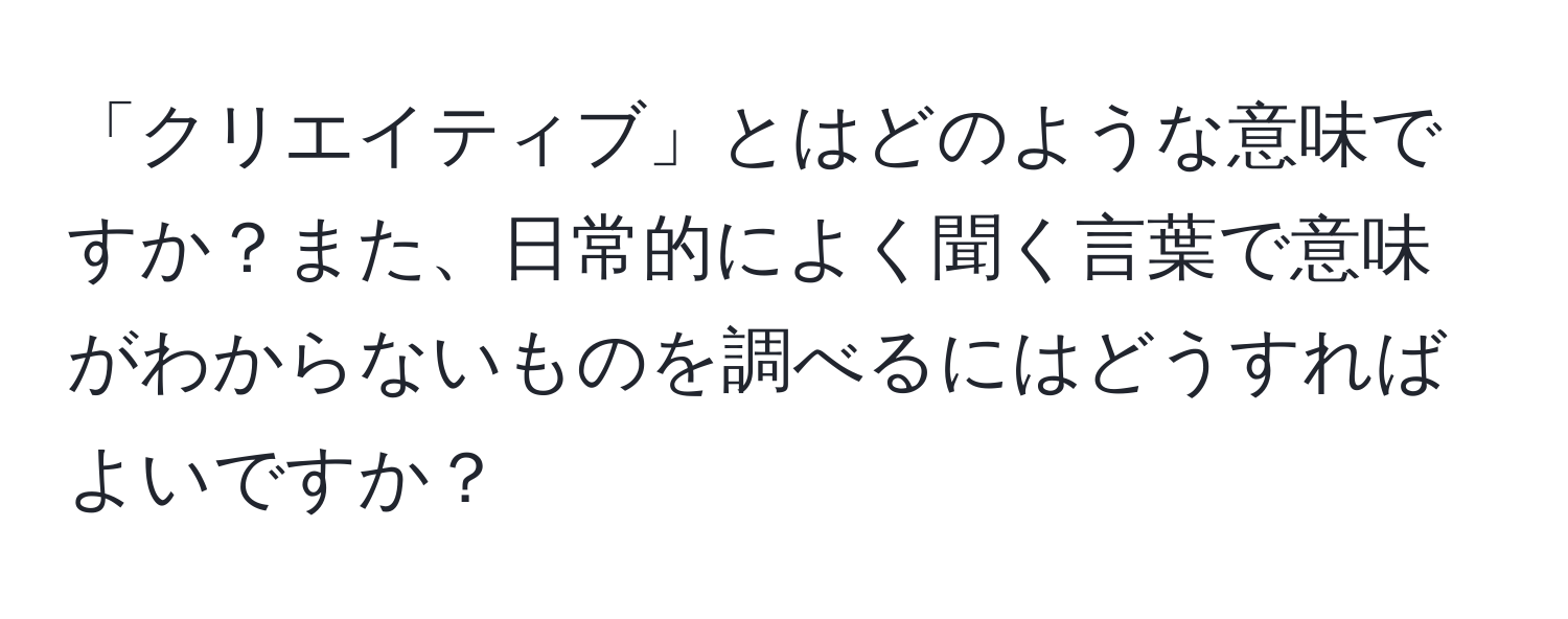 「クリエイティブ」とはどのような意味ですか？また、日常的によく聞く言葉で意味がわからないものを調べるにはどうすればよいですか？