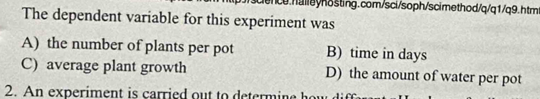 The dependent variable for this experiment was
A) the number of plants per pot B) time in days
C) average plant growth D) the amount of water per pot
2. An experiment is carried out to determine he