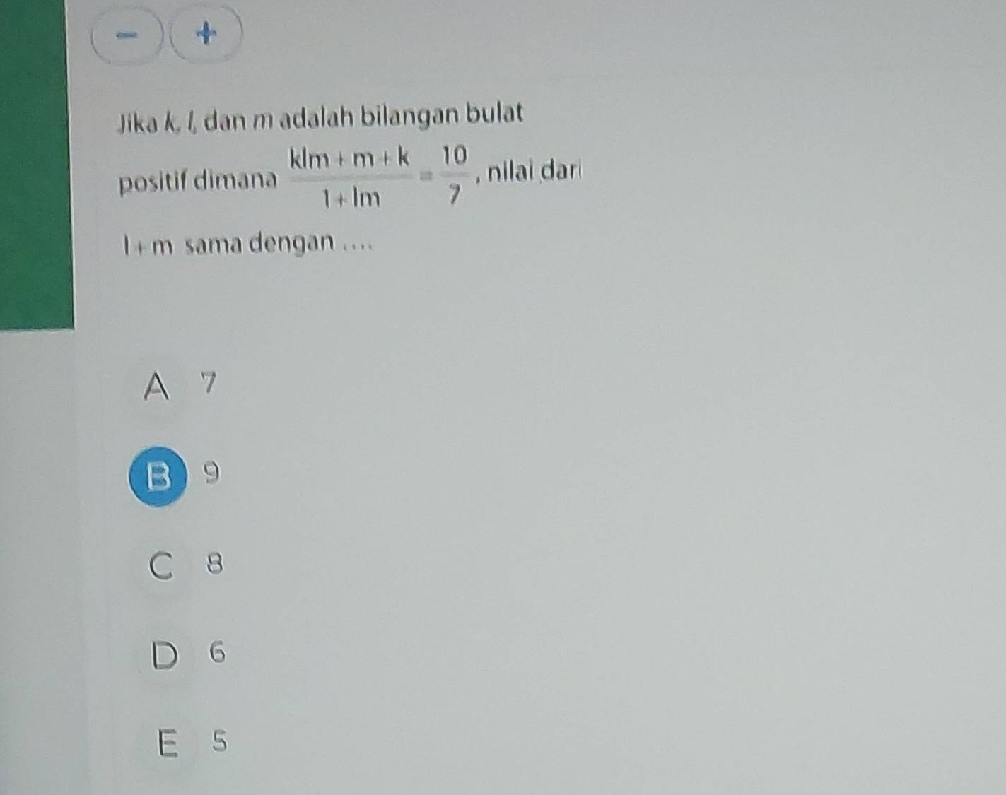 +
Jika k, /, dan m adalah bilangan bulat
positif dimana  (klm+m+k)/1+lm = 10/7  , nilai dar
l + m sama dengan ....
A 7
B9
C 8
6
E s