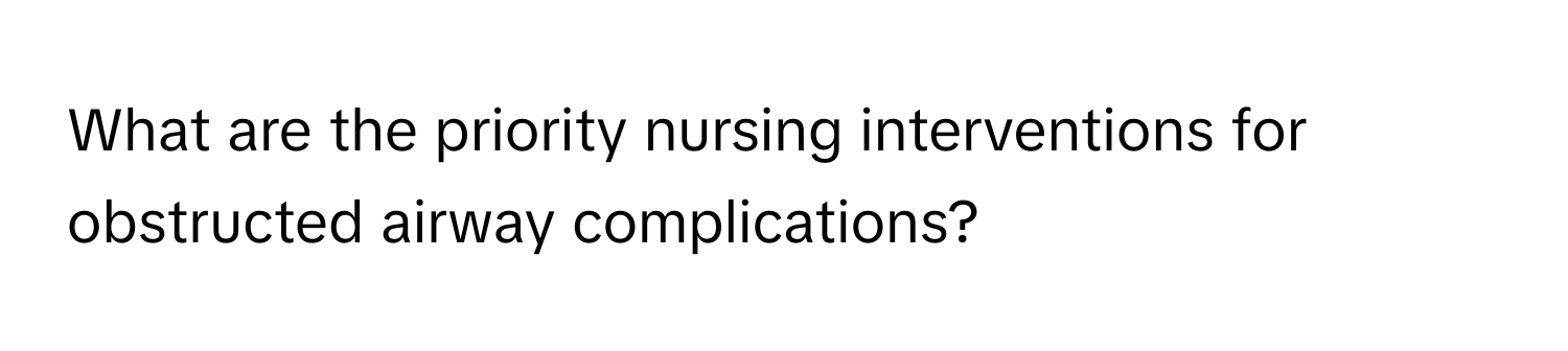 What are the priority nursing interventions for obstructed airway complications?