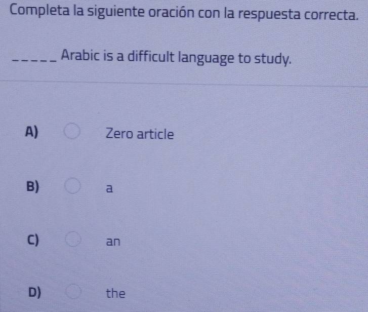 Completa la siguiente oración con la respuesta correcta.
Arabic is a difficult language to study.
A) Zero article
B)
a
C)
an
D) the