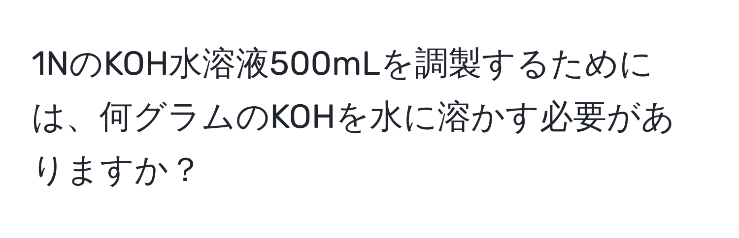 1NのKOH水溶液500mLを調製するためには、何グラムのKOHを水に溶かす必要がありますか？