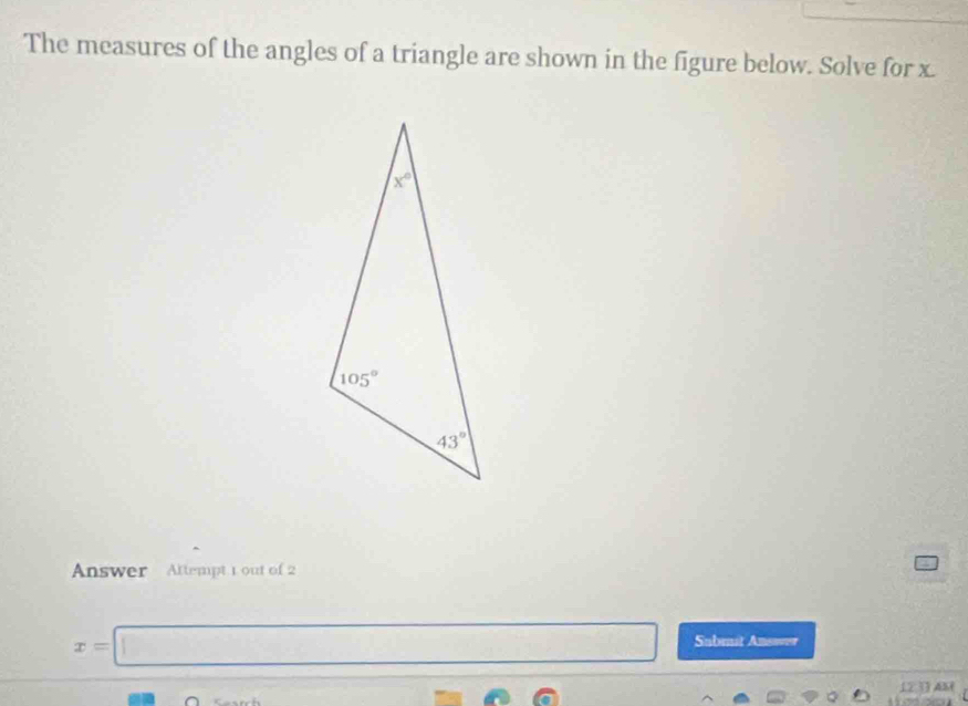 The measures of the angles of a triangle are shown in the figure below. Solve for x.
Answer Attempt 1 out of 2
x=□ Submit Answer
1233 AS