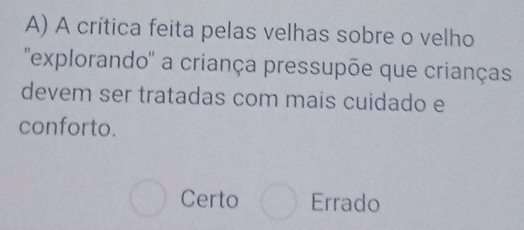 A crítica feita pelas velhas sobre o velho
''explorando'' a criança pressupõe que crianças
devem ser tratadas com mais cuidado e
conforto.
Certo Errado