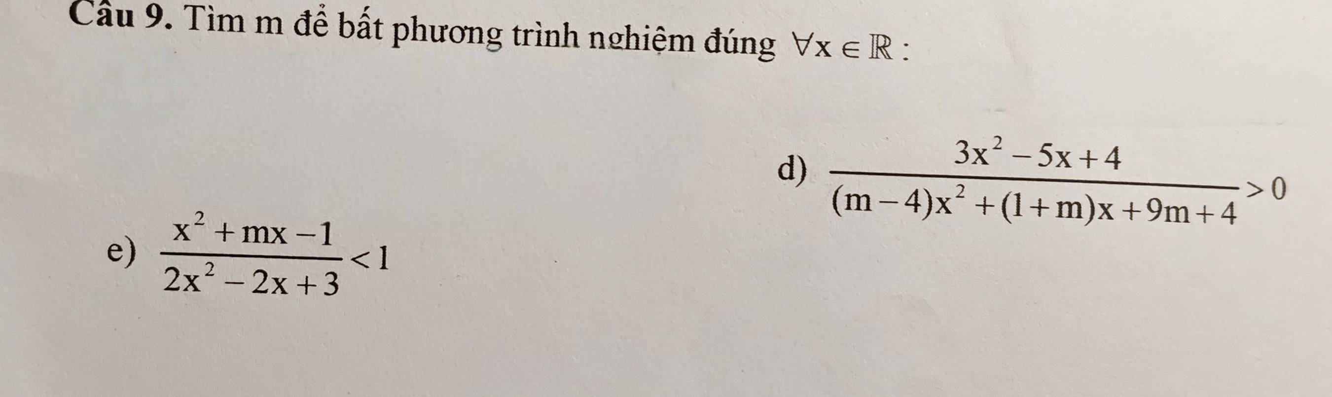 Cầu 9. Tìm m để bất phương trình nghiệm đúng forall x∈ R :
d)  (3x^2-5x+4)/(m-4)x^2+(1+m)x+9m+4 >0
e)  (x^2+mx-1)/2x^2-2x+3 <1</tex>