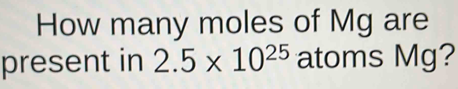 How many moles of Mg are 
present in 2.5* 10^(25) atoms Mg?