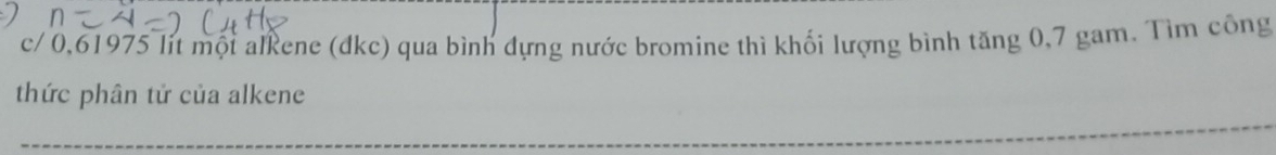 c/ 0,61975 lit mội alkene (đkc) qua bình đựng nước bromine thì khối lượng bình tăng 0,7 gam. Tìm công 
thức phân tử của alkene