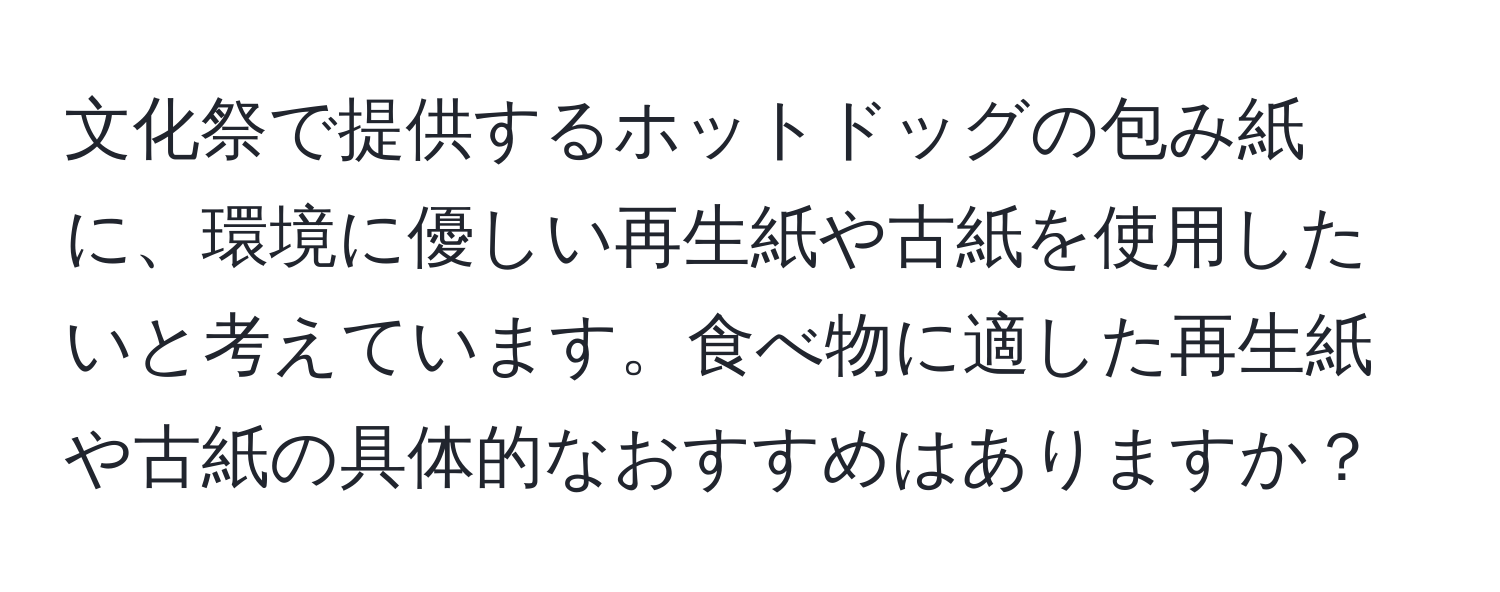 文化祭で提供するホットドッグの包み紙に、環境に優しい再生紙や古紙を使用したいと考えています。食べ物に適した再生紙や古紙の具体的なおすすめはありますか？