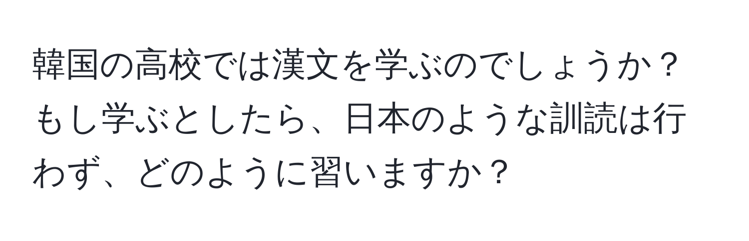 韓国の高校では漢文を学ぶのでしょうか？もし学ぶとしたら、日本のような訓読は行わず、どのように習いますか？