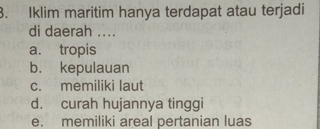 Iklim maritim hanya terdapat atau terjadi
di daerah ....
a. tropis
b. kepulauan
c. memiliki laut
d. curah hujannya tinggi
e. memiliki areal pertanian luas