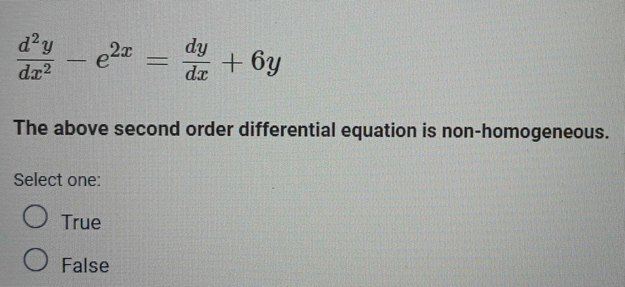  d^2y/dx^2 -e^(2x)= dy/dx +6y
The above second order differential equation is non-homogeneous.
Select one:
True
False