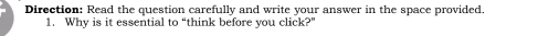 Direction: Read the question carefully and write your answer in the space provided. 
1. Why is it essential to “think before you click?”