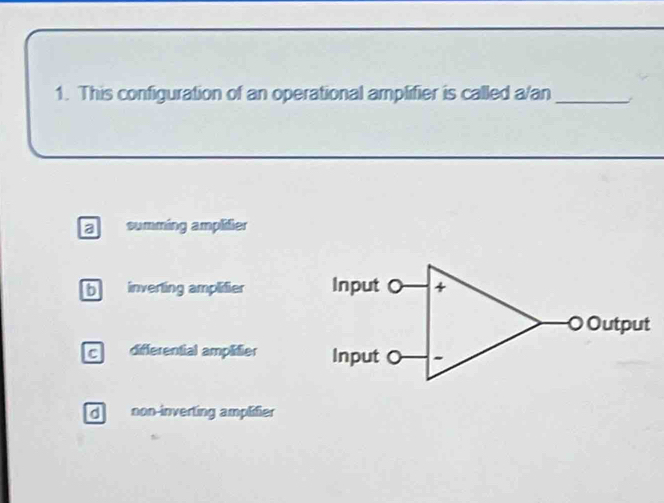 This configuration of an operational amplifier is called a/an_
a summing ampliier
b inverting amplifier
c differential amplitier
d non-inverting amplifier