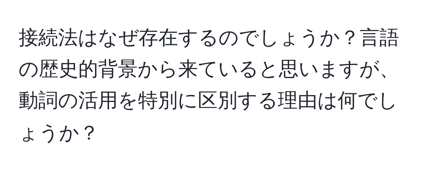 接続法はなぜ存在するのでしょうか？言語の歴史的背景から来ていると思いますが、動詞の活用を特別に区別する理由は何でしょうか？