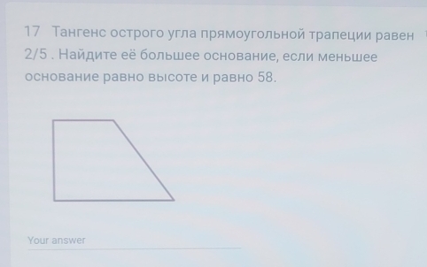 17 Тангенс острого угла прямоугольной трапеции равен
2/5. Найдите её большее основание, если меньшее 
основание равно высоте и равно 58. 
Your answer