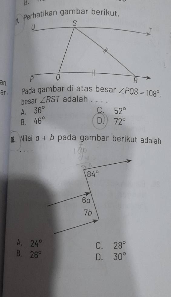 Perhatikan gambar berikut.
an 
ar Pada gambar di atas besar ∠ PQS=108°,
besar ∠ RST adalah . . . .
A. 36° C. 52°
B. 46° D. 72°
18. Nilai a+b pada gambar berikut adalah
A. 24°
C. 28°
B. 26°
D. 30°