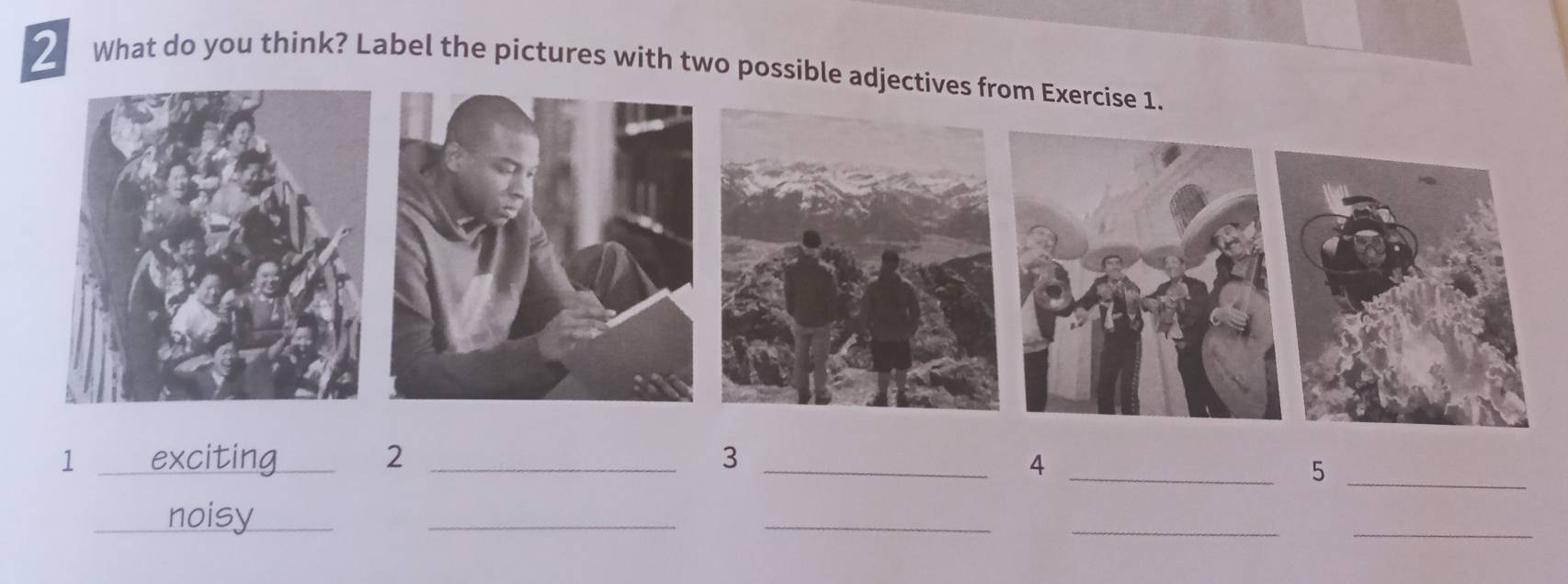 What do you think? Label the pictures with two possible adjectives from Exercise 1. 
1 _exciting _2 _3 _4_ 
_5 
_noisy_ 
_ 
_ 
_ 
_