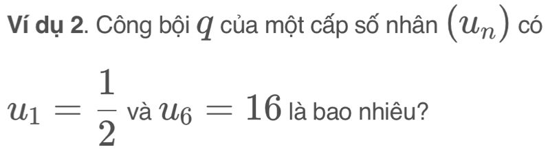 Ví dụ 2. Công bội Q của một cấp số nhân (u_n) có
u_1= 1/2 vau_6=16 llà bao nhiêu?