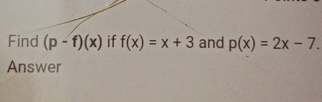 Find (p-f)(x) if f(x)=x+3 and p(x)=2x-7. 
Answer