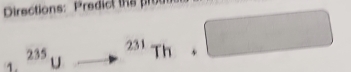 Directions: Predict te u
1. ^235U to^2 231Th+□