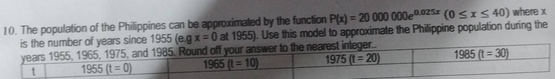 The population of the Philippines can be approximated by the function P(x)=2000000e^(0.025x)(0≤ x≤ 40) where x
years since 1955 (e.g x=0 at 1955). Use this model to approximate the Philippine population during the