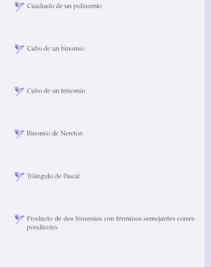 Cuadrado de un polinomio
Cubo de un binomio
Cubo de un trinomio
Dinomia de Newtan
Triángulo de Pascal
Producto de dos binomios con términos semejantes corres-
pondientes