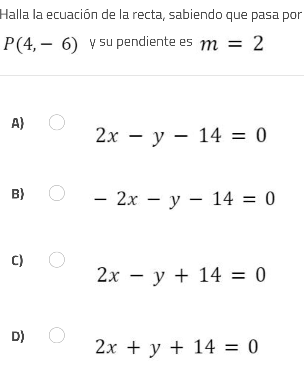 Halla la ecuación de la recta, sabiendo que pasa por
P(4,-6) y su pendiente es m=2
A)
2x-y-14=0
B)
-2x-y-14=0
C)
2x-y+14=0
D)
2x+y+14=0