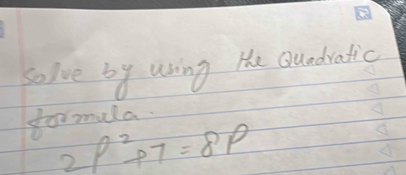 solve by using the Quadratic 
formula.
2p^2+7=8p