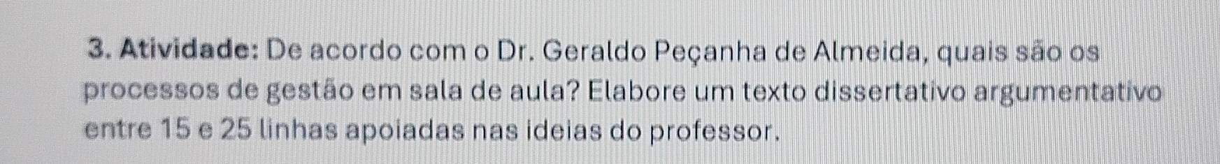 Atividade: De acordo com o Dr. Geraldo Peçanha de Almeida, quais são os 
processos de gestão em sala de aula? Elabore um texto dissertativo argumentativo 
entre 15 e 25 linhas apoiadas nas ideias do professor.