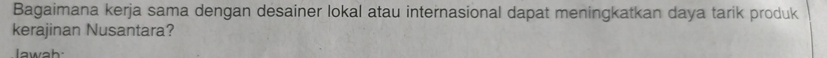 Bagaimana kerja sama dengan desainer lokal atau internasional dapat meningkatkan daya tarik produk 
kerajinan Nusantara? 
lawah: