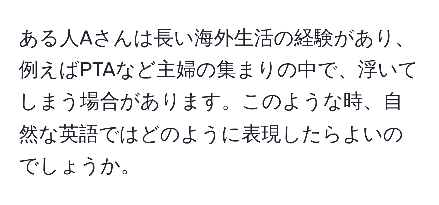 ある人Aさんは長い海外生活の経験があり、例えばPTAなど主婦の集まりの中で、浮いてしまう場合があります。このような時、自然な英語ではどのように表現したらよいのでしょうか。