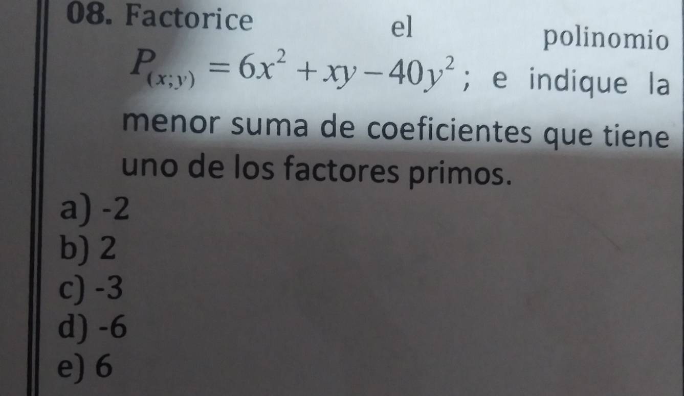 Factorice
el
polinomio
P_(x;y)=6x^2+xy-40y^2; e indique la
menor suma de coeficientes que tiene 
uno de los factores primos.
a) -2
b) 2
c) -3
d) -6
e) 6