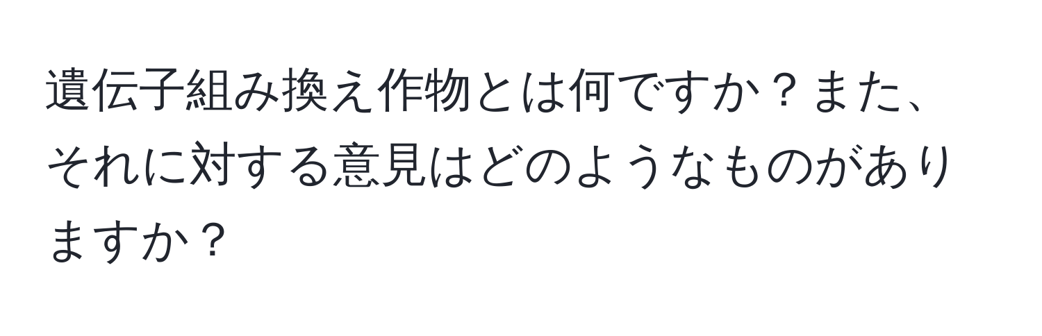 遺伝子組み換え作物とは何ですか？また、それに対する意見はどのようなものがありますか？