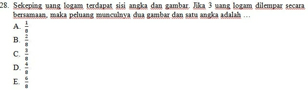 Sekeping uang logam terdapat sisi angka dan gambar. Jika 3 uang logam dilempar secara
bersamaan, maka peluang munculnya dua gambar dan satu angka adalah ..
A.  1/8 
B.  2/8 
C.  3/8 
D.  4/8 
E.  6/8 