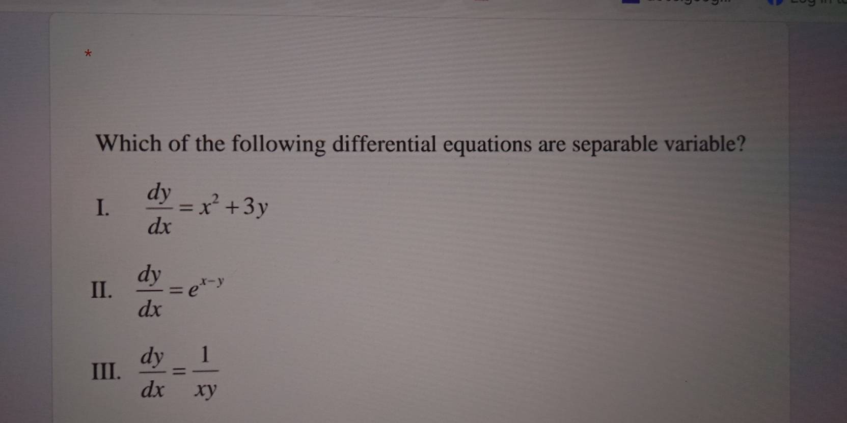 Which of the following differential equations are separable variable?
I.  dy/dx =x^2+3y
II.  dy/dx =e^(x-y)
III.  dy/dx = 1/xy 