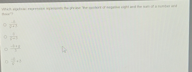 Which algebraic expression represents the phrase "the quatient of negative eight and the sum of a number and
three"?
 (-8)/9+3 
 8/9+2 
 (-8+9)/3 
 (-8)/0 +3