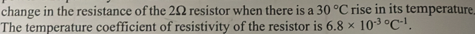 change in the resistance of the 2Ω resistor when there is a 30°C rise in its temperature 
The temperature coefficient of resistivity of the resistor is 6.8* 10^(-3circ)C^(-1).